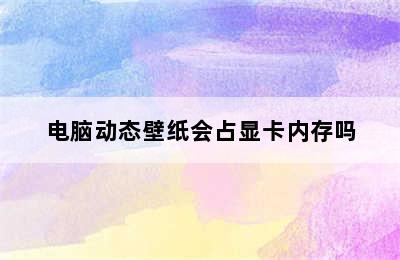 电脑动态壁纸会占显卡内存吗