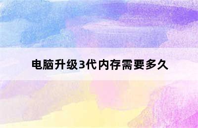 电脑升级3代内存需要多久