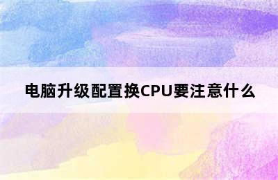 电脑升级配置换CPU要注意什么