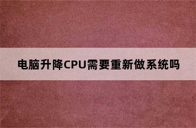 电脑升降CPU需要重新做系统吗