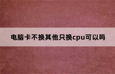 电脑卡不换其他只换cpu可以吗