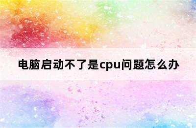 电脑启动不了是cpu问题怎么办