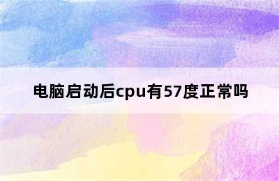 电脑启动后cpu有57度正常吗