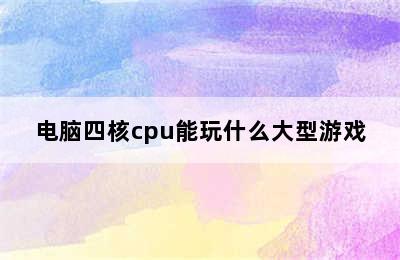 电脑四核cpu能玩什么大型游戏