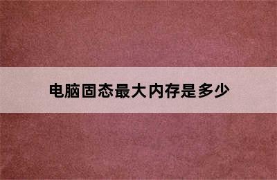 电脑固态最大内存是多少