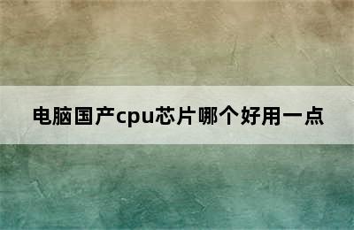 电脑国产cpu芯片哪个好用一点