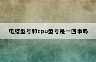 电脑型号和cpu型号是一回事吗