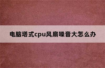 电脑塔式cpu风扇噪音大怎么办