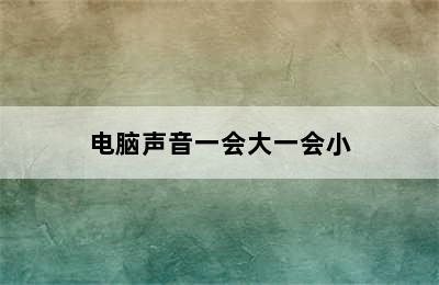 电脑声音一会大一会小