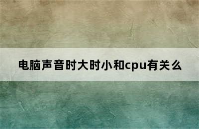 电脑声音时大时小和cpu有关么