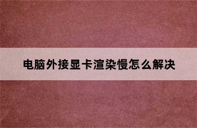 电脑外接显卡渲染慢怎么解决