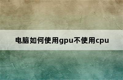 电脑如何使用gpu不使用cpu