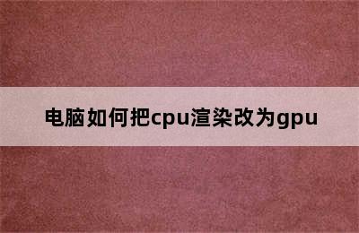 电脑如何把cpu渲染改为gpu