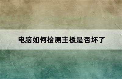 电脑如何检测主板是否坏了