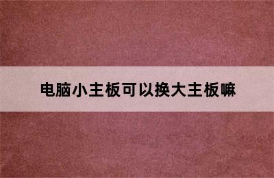 电脑小主板可以换大主板嘛