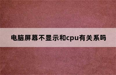 电脑屏幕不显示和cpu有关系吗