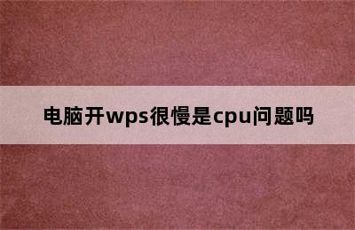 电脑开wps很慢是cpu问题吗