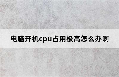 电脑开机cpu占用极高怎么办啊