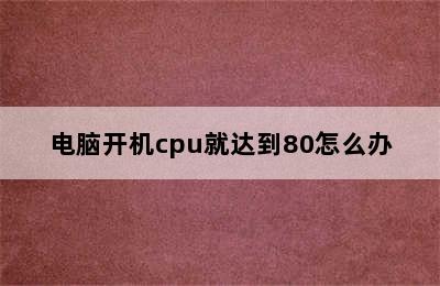 电脑开机cpu就达到80怎么办