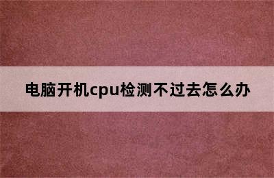 电脑开机cpu检测不过去怎么办