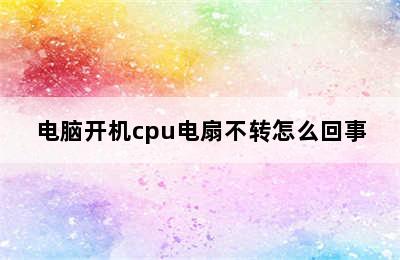 电脑开机cpu电扇不转怎么回事