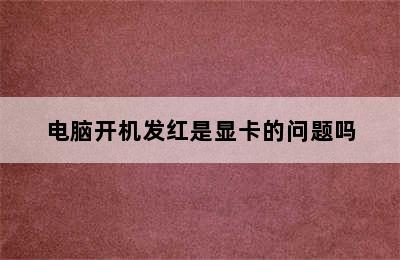 电脑开机发红是显卡的问题吗