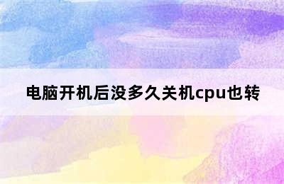 电脑开机后没多久关机cpu也转