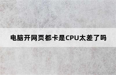 电脑开网页都卡是CPU太差了吗