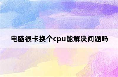 电脑很卡换个cpu能解决问题吗