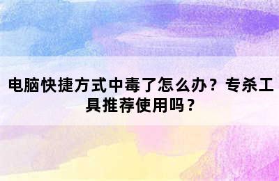 电脑快捷方式中毒了怎么办？专杀工具推荐使用吗？