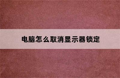 电脑怎么取消显示器锁定