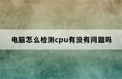 电脑怎么检测cpu有没有问题吗