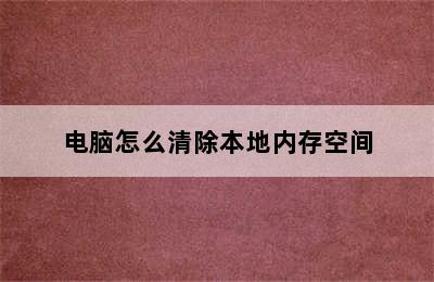 电脑怎么清除本地内存空间