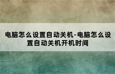 电脑怎么设置自动关机-电脑怎么设置自动关机开机时间