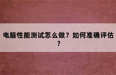 电脑性能测试怎么做？如何准确评估？