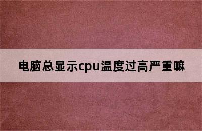 电脑总显示cpu温度过高严重嘛