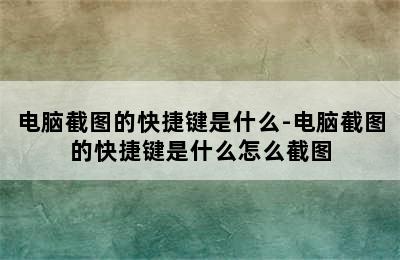 电脑截图的快捷键是什么-电脑截图的快捷键是什么怎么截图