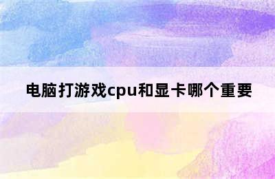 电脑打游戏cpu和显卡哪个重要