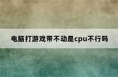 电脑打游戏带不动是cpu不行吗