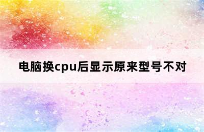 电脑换cpu后显示原来型号不对