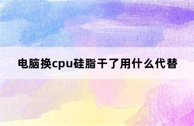 电脑换cpu硅脂干了用什么代替