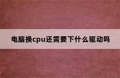 电脑换cpu还需要下什么驱动吗