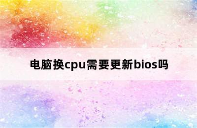 电脑换cpu需要更新bios吗