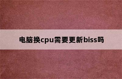 电脑换cpu需要更新biss吗