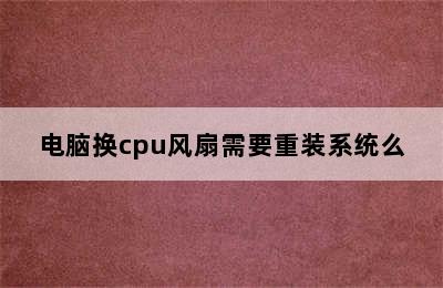 电脑换cpu风扇需要重装系统么