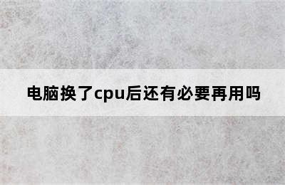 电脑换了cpu后还有必要再用吗