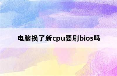 电脑换了新cpu要刷bios吗