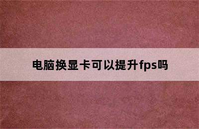 电脑换显卡可以提升fps吗