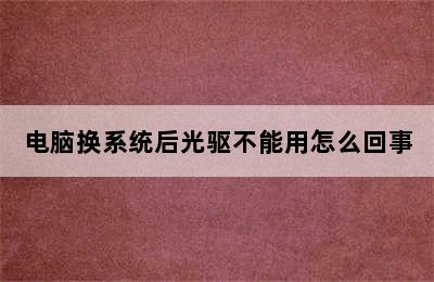 电脑换系统后光驱不能用怎么回事