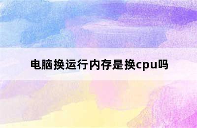 电脑换运行内存是换cpu吗